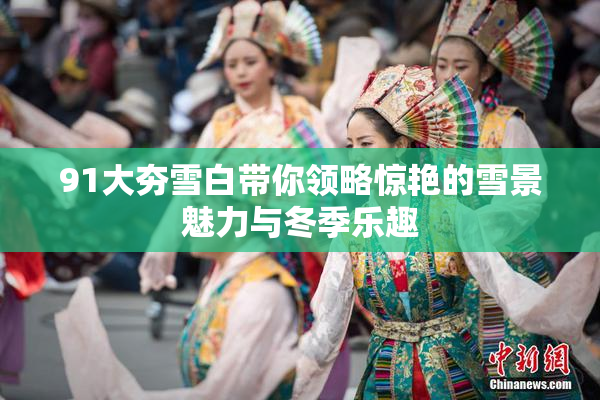91大夯雪白带你领略惊艳的雪景魅力与冬季乐趣