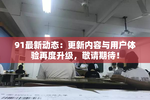 91最新动态：更新内容与用户体验再度升级，敬请期待！