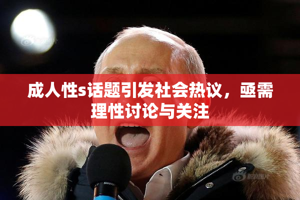 成人性s话题引发社会热议，亟需理性讨论与关注