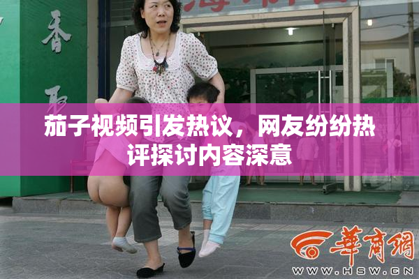 茄子视频引发热议，网友纷纷热评探讨内容深意