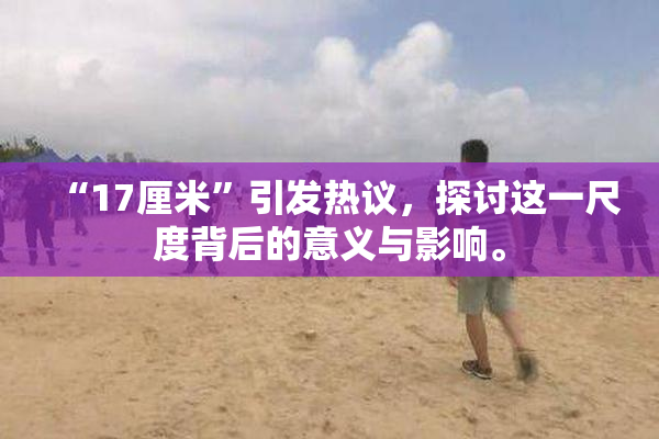 “17厘米”引发热议，探讨这一尺度背后的意义与影响。