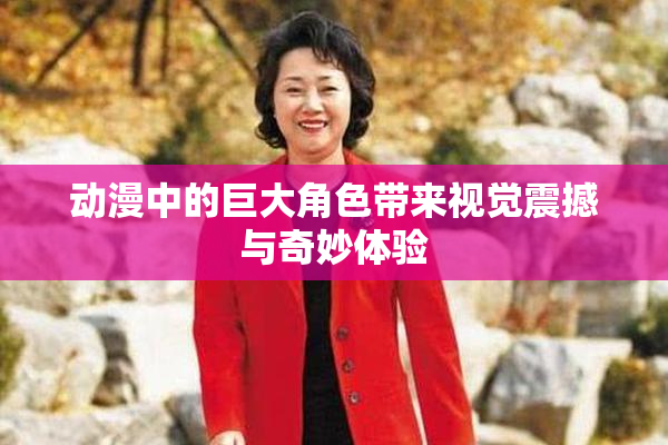 动漫中的巨大角色带来视觉震撼与奇妙体验