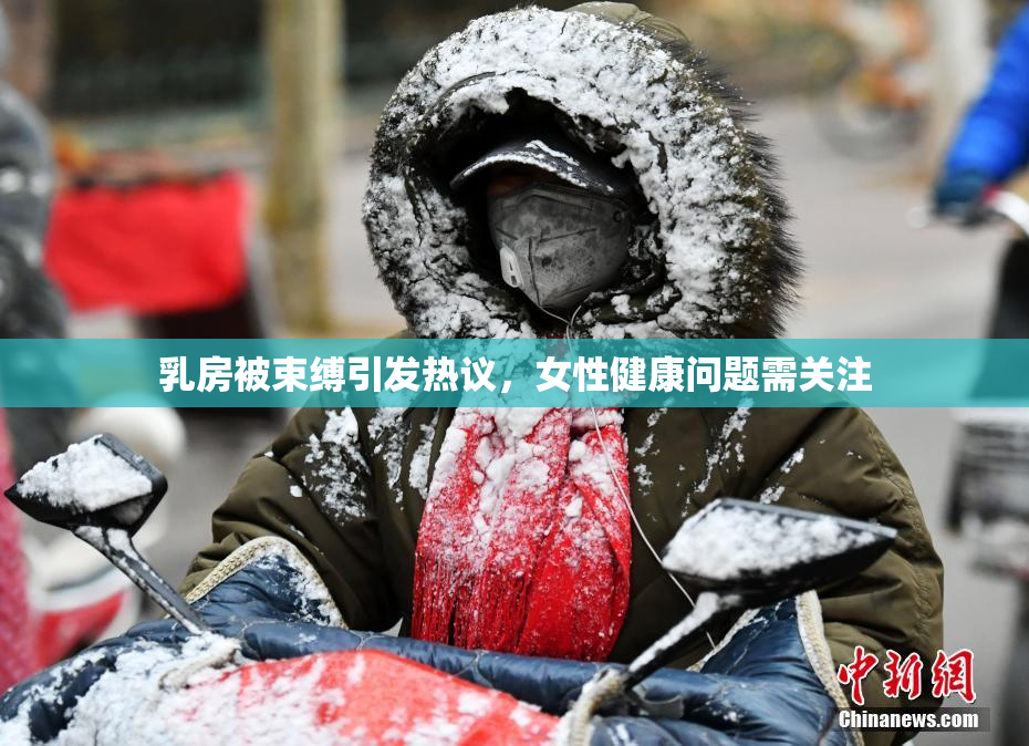 乳房被束缚引发热议，女性健康问题需关注