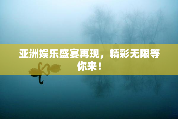 亚洲娱乐盛宴再现，精彩无限等你来！
