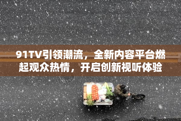 91TV引领潮流，全新内容平台燃起观众热情，开启创新视听体验