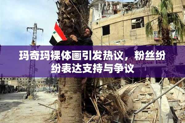 玛奇玛裸体画引发热议，粉丝纷纷表达支持与争议