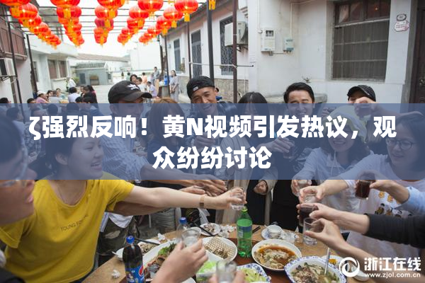 ζ强烈反响！黄Ν视频引发热议，观众纷纷讨论