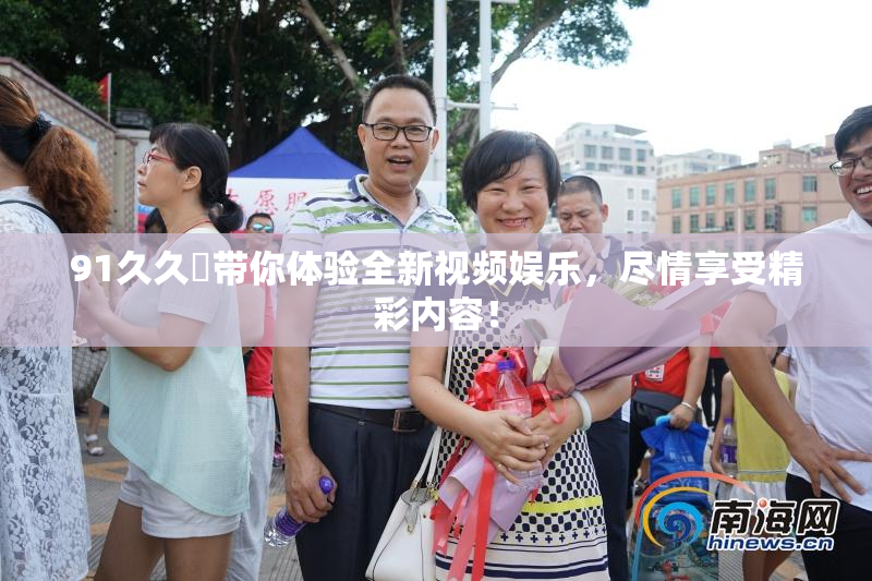 91久久擼带你体验全新视频娱乐，尽情享受精彩内容！