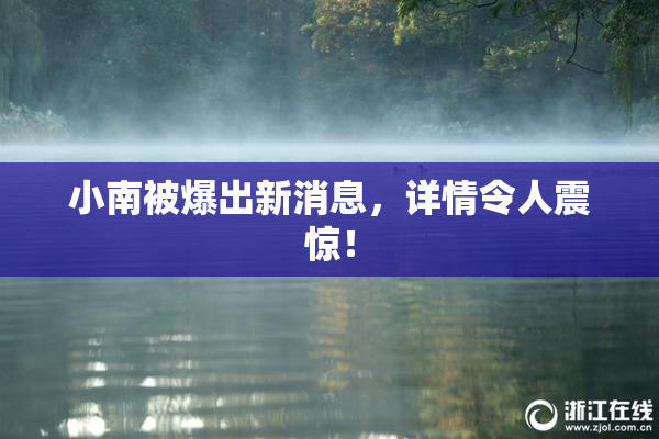 小南被爆出新消息，详情令人震惊！