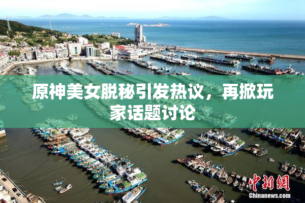 原神美女脱秘引发热议，再掀玩家话题讨论