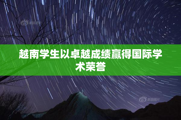 越南学生以卓越成绩赢得国际学术荣誉