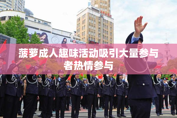 菠萝成人趣味活动吸引大量参与者热情参与