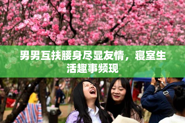 男男互扶腰身尽显友情，寝室生活趣事频现