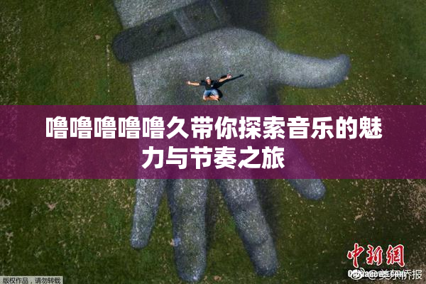 噜噜噜噜噜久带你探索音乐的魅力与节奏之旅