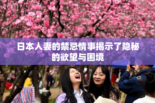 日本人妻的禁忌情事揭示了隐秘的欲望与困境