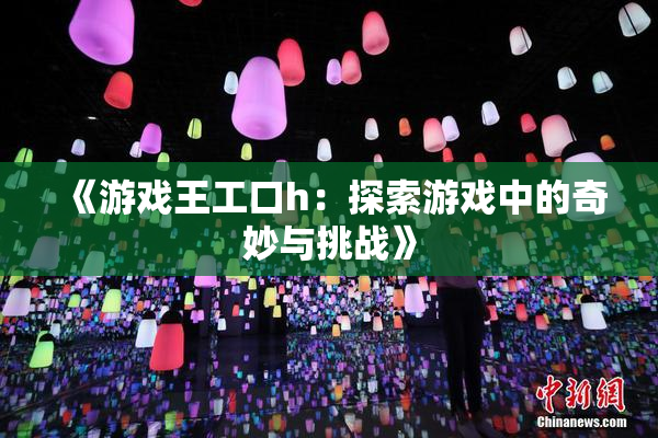 《游戏王工口h：探索游戏中的奇妙与挑战》