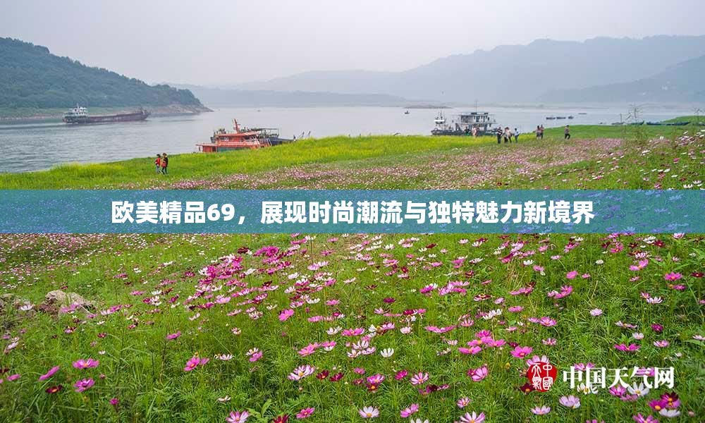 欧美精品69，展现时尚潮流与独特魅力新境界
