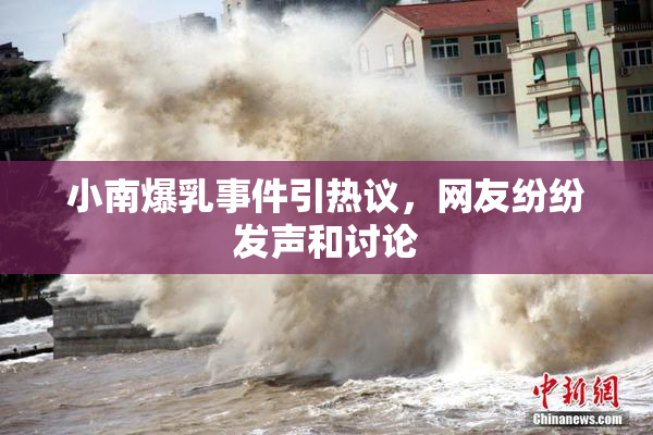 小南爆乳事件引热议，网友纷纷发声和讨论