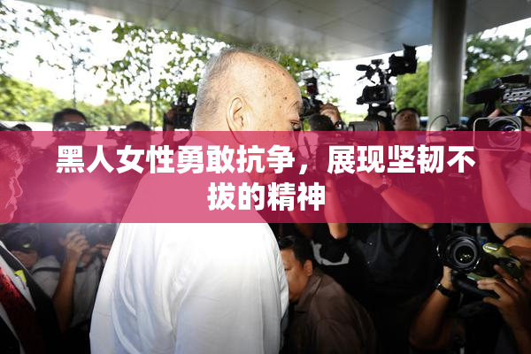 黑人女性勇敢抗争，展现坚韧不拔的精神