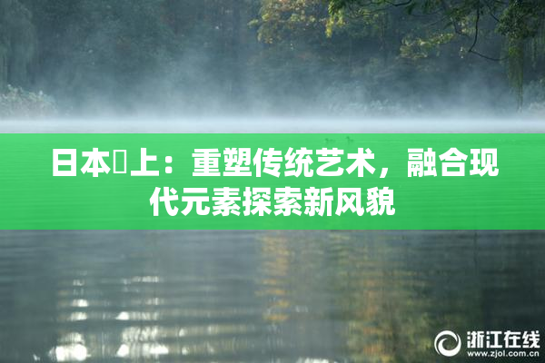 日本巜上：重塑传统艺术，融合现代元素探索新风貌
