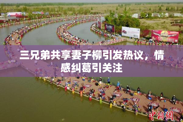 三兄弟共享妻子柳引发热议，情感纠葛引关注