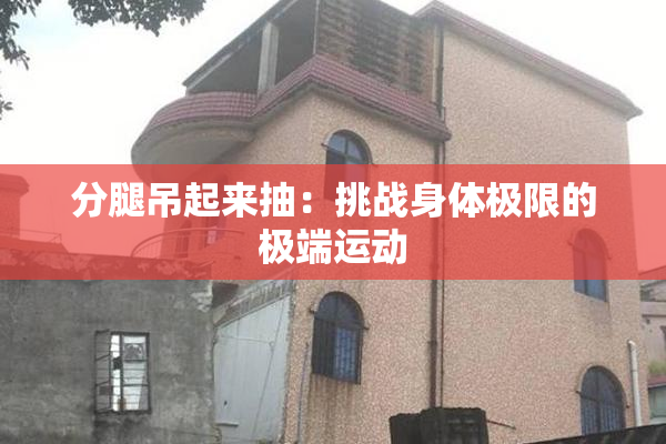 分腿吊起来抽：挑战身体极限的极端运动