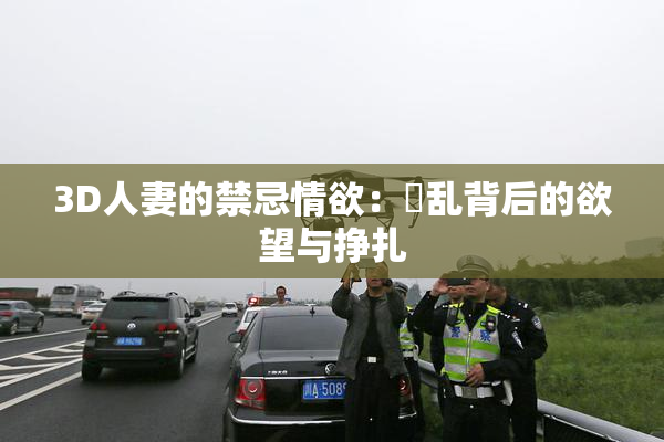 3D人妻的禁忌情欲：婬乱背后的欲望与挣扎