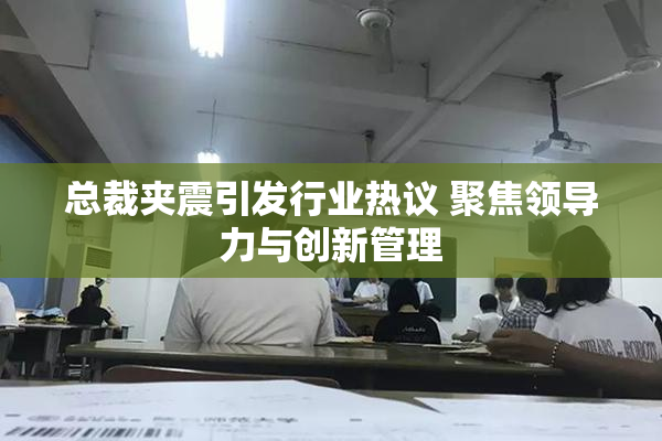 总裁夹震引发行业热议 聚焦领导力与创新管理