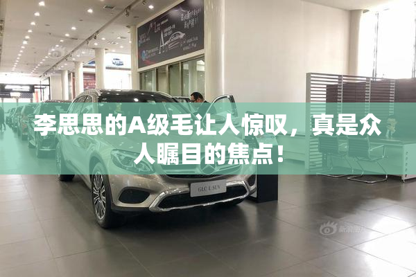 李思思的A级毛让人惊叹，真是众人瞩目的焦点！