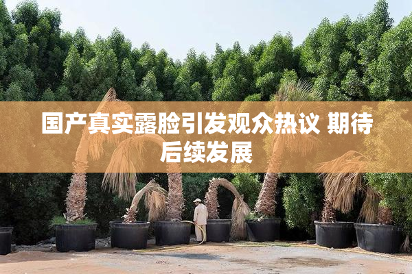 国产真实露脸引发观众热议 期待后续发展