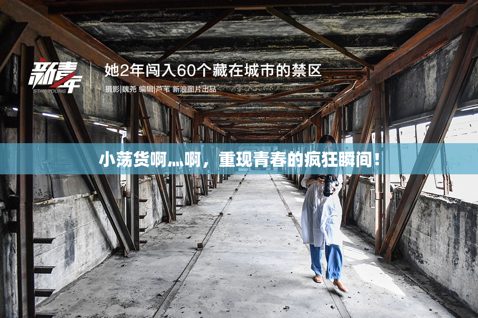 小荡货啊灬啊，重现青春的疯狂瞬间！