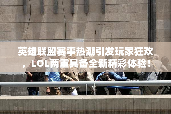 英雄联盟赛事热潮引发玩家狂欢，LOL两重具备全新精彩体验！
