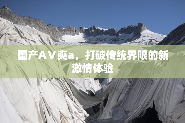 国产AⅤ爽a，打破传统界限的新激情体验