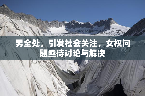 男全处，引发社会关注，女权问题亟待讨论与解决