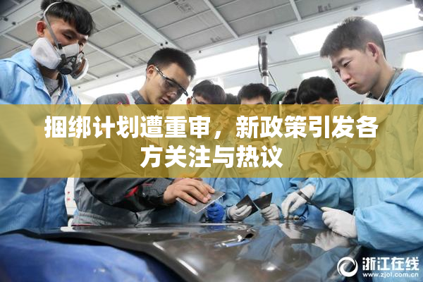 捆绑计划遭重审，新政策引发各方关注与热议