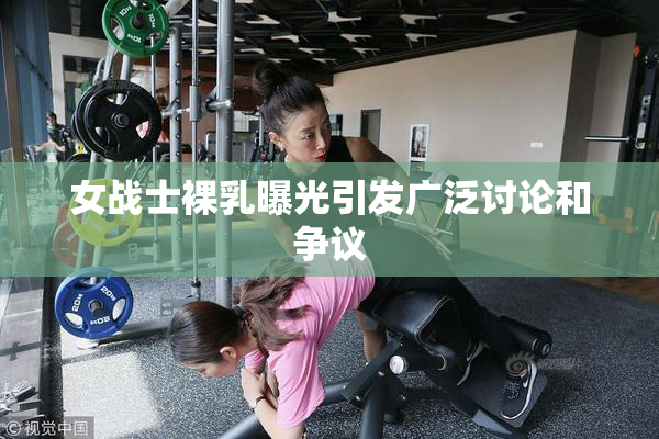 女战士裸乳曝光引发广泛讨论和争议