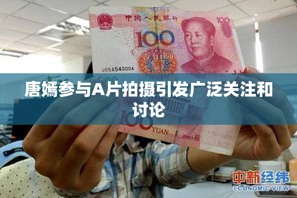 唐嫣参与A片拍摄引发广泛关注和讨论