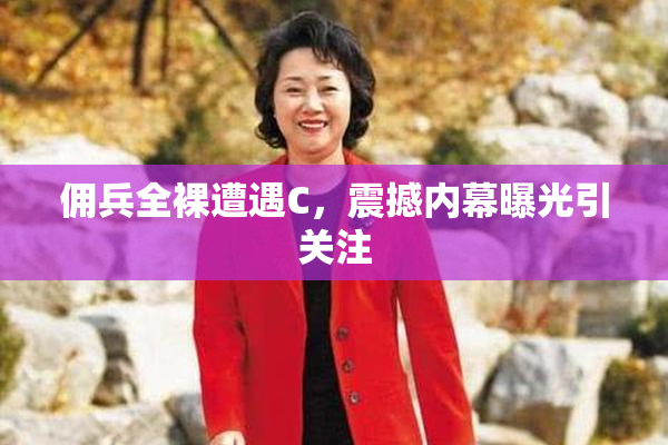 佣兵全裸遭遇C，震撼内幕曝光引关注