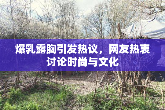 爆乳露胸引发热议，网友热衷讨论时尚与文化