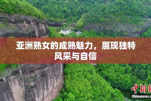 亚洲熟女的成熟魅力，展现独特风采与自信