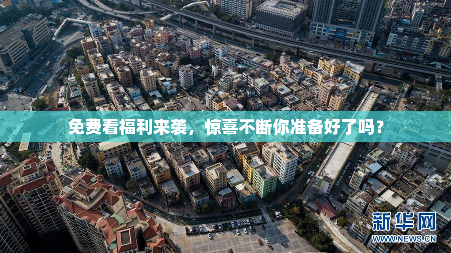 免费看福利来袭，惊喜不断你准备好了吗？
