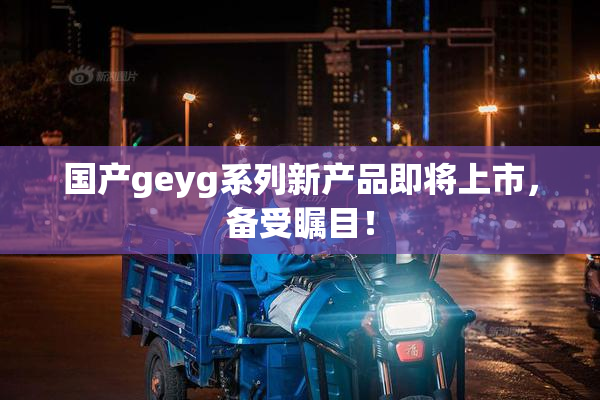 国产geyg系列新产品即将上市，备受瞩目！
