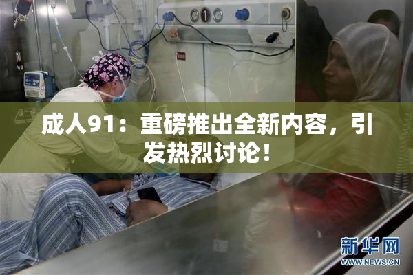 成人91：重磅推出全新内容，引发热烈讨论！
