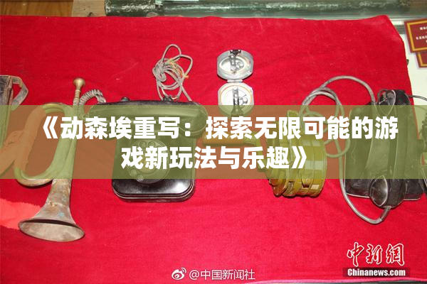 《动森埃重写：探索无限可能的游戏新玩法与乐趣》