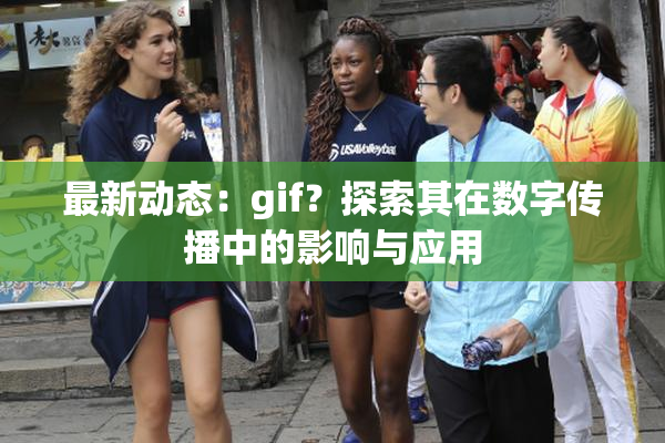 最新动态：gif？探索其在数字传播中的影响与应用