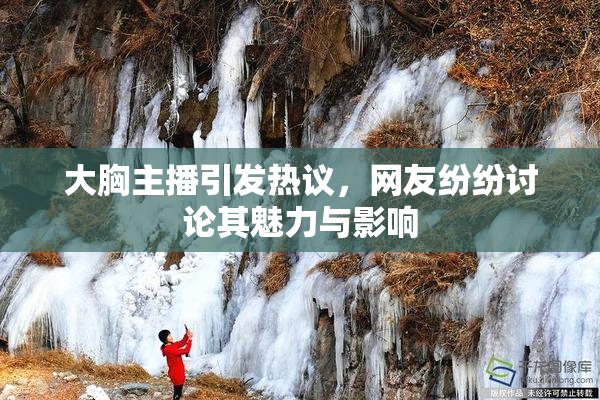 大胸主播引发热议，网友纷纷讨论其魅力与影响