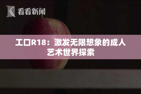 工口R18：激发无限想象的成人艺术世界探索