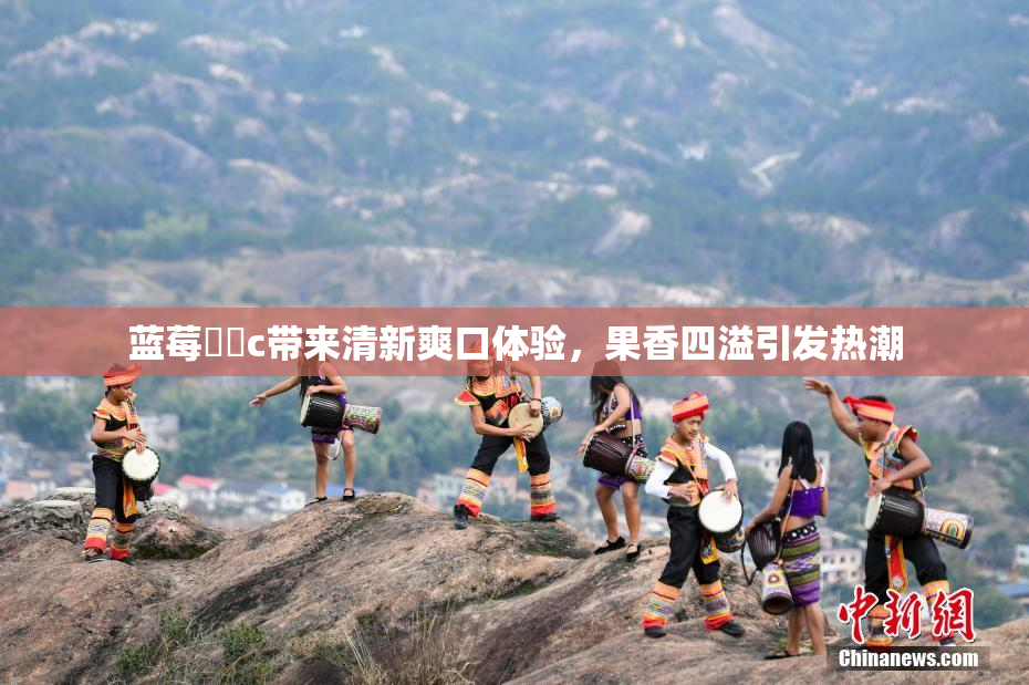 蓝莓❌‌c带来清新爽口体验，果香四溢引发热潮