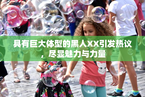 具有巨大体型的黑人XX引发热议，尽显魅力与力量