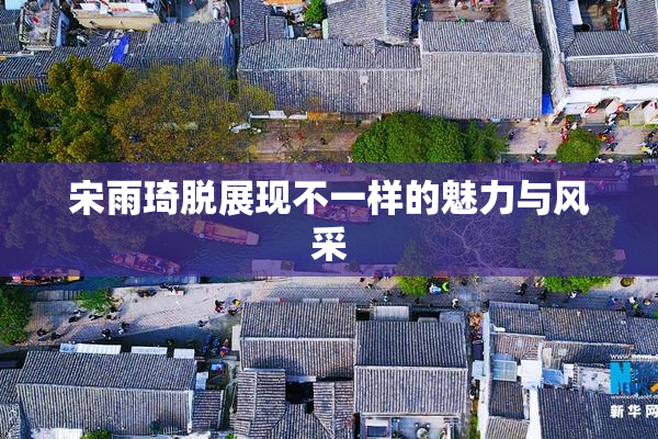 宋雨琦脱展现不一样的魅力与风采